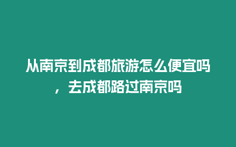從南京到成都旅游怎么便宜嗎，去成都路過南京嗎