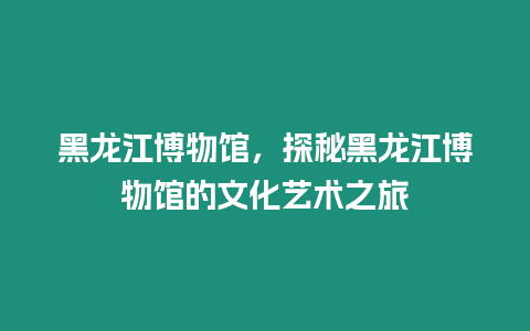黑龍江博物館，探秘黑龍江博物館的文化藝術之旅