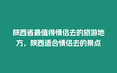 陜西省最值得情侶去的旅游地方，陜西適合情侶去的景點(diǎn)