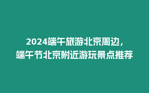 2024端午旅游北京周邊，端午節(jié)北京附近游玩景點(diǎn)推薦