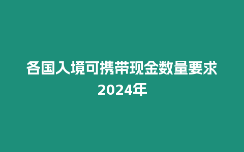各國(guó)入境可攜帶現(xiàn)金數(shù)量要求2024年