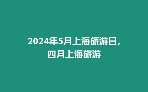 2024年5月上海旅游日，四月上海旅游