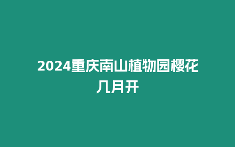 2024重慶南山植物園櫻花幾月開(kāi)