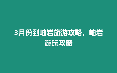3月份到岫巖旅游攻略，岫巖游玩攻略