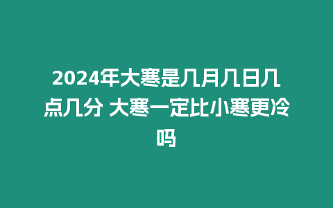 2024年大寒是幾月幾日幾點幾分 大寒一定比小寒更冷嗎