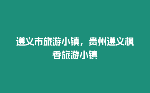 遵義市旅游小鎮(zhèn)，貴州遵義楓香旅游小鎮(zhèn)