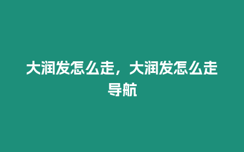 大潤發(fā)怎么走，大潤發(fā)怎么走導(dǎo)航
