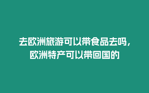 去歐洲旅游可以帶食品去嗎，歐洲特產(chǎn)可以帶回國的