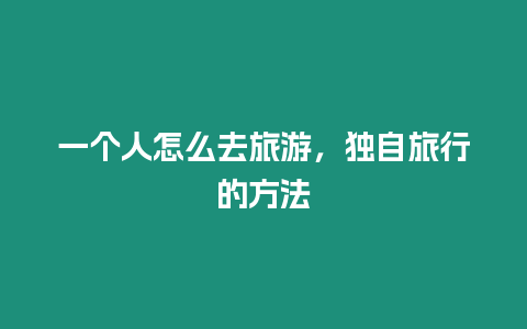 一個人怎么去旅游，獨自旅行的方法