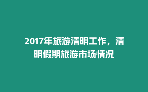 2017年旅游清明工作，清明假期旅游市場情況