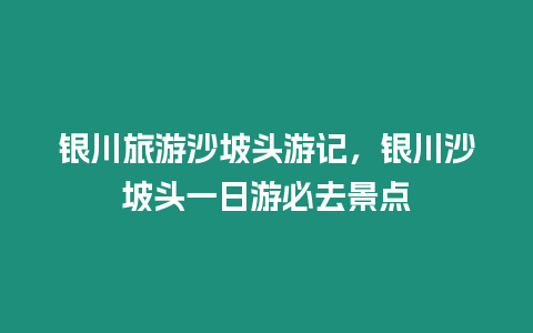 銀川旅游沙坡頭游記，銀川沙坡頭一日游必去景點