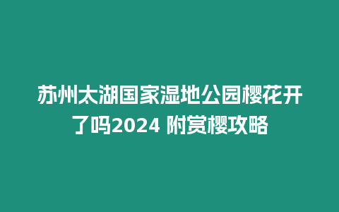 蘇州太湖國(guó)家濕地公園櫻花開(kāi)了嗎2024 附賞櫻攻略插圖 蘇州太湖國(guó)家濕地公園櫻花開(kāi)了嗎2024 附賞櫻攻略