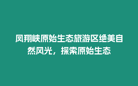 鳳翔峽原始生態(tài)旅游區(qū)絕美自然風(fēng)光，探索原始生態(tài)