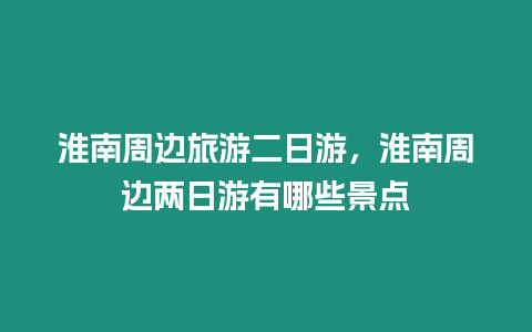 淮南周邊旅游二日游，淮南周邊兩日游有哪些景點