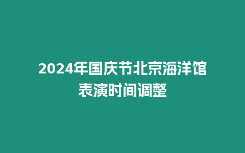 2024年國(guó)慶節(jié)北京海洋館表演時(shí)間調(diào)整