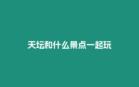 天壇和什么景點一起玩