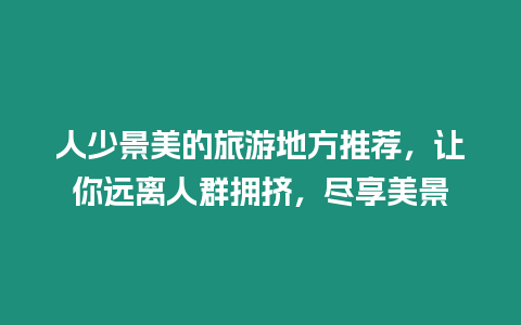人少景美的旅游地方推薦，讓你遠離人群擁擠，盡享美景