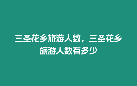 三圣花鄉旅游人數，三圣花鄉旅游人數有多少