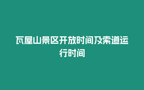 瓦屋山景區開放時間及索道運行時間