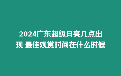 2024廣東超級月亮幾點出現 最佳觀賞時間在什么時候