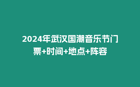 2024年武漢國潮音樂節(jié)門票+時(shí)間+地點(diǎn)+陣容