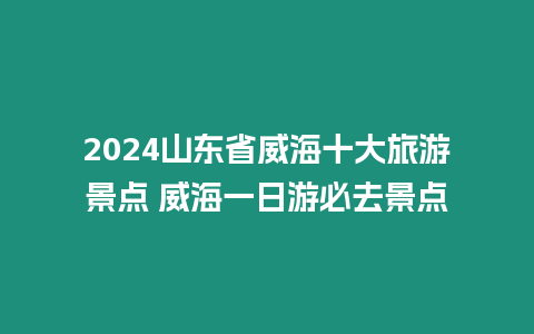 2024山東省威海十大旅游景點(diǎn) 威海一日游必去景點(diǎn)
