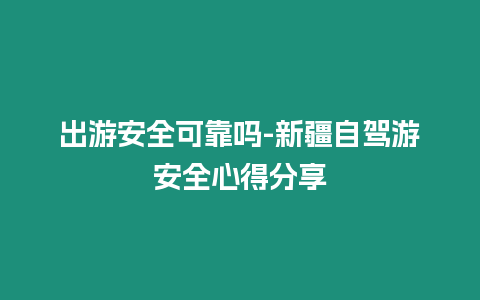 出游安全可靠嗎-新疆自駕游安全心得分享
