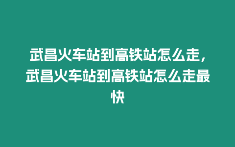 武昌火車站到高鐵站怎么走，武昌火車站到高鐵站怎么走最快