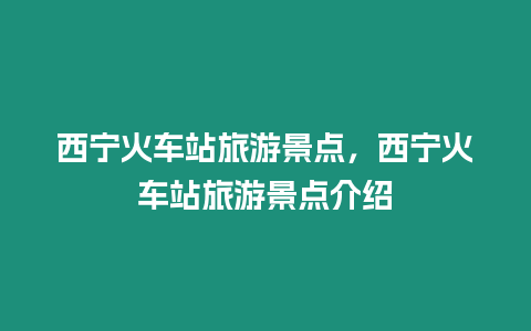 西寧火車站旅游景點，西寧火車站旅游景點介紹