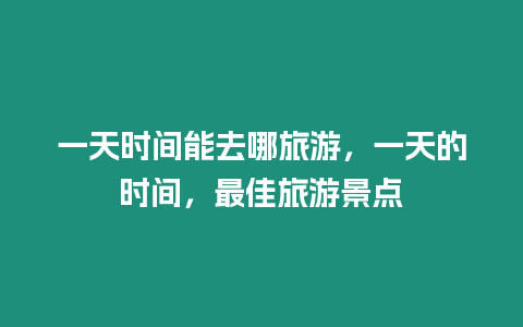 一天時(shí)間能去哪旅游，一天的時(shí)間，最佳旅游景點(diǎn)