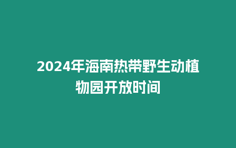 2024年海南熱帶野生動植物園開放時間