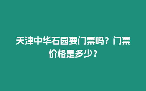 天津中華石園要門票嗎？門票價(jià)格是多少？