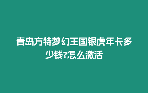 青島方特夢幻王國銀虎年卡多少錢?怎么激活