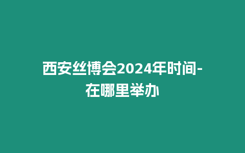 西安絲博會(huì)2024年時(shí)間-在哪里舉辦