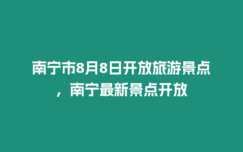 南寧市8月8日開放旅游景點，南寧最新景點開放