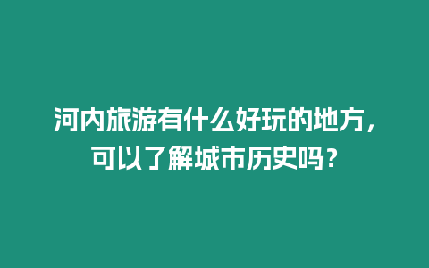 河內旅游有什么好玩的地方，可以了解城市歷史嗎？