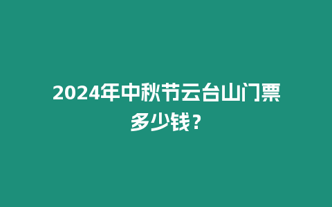 2024年中秋節云臺山門票多少錢？