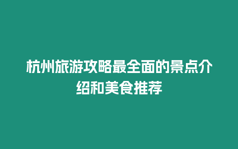 杭州旅游攻略最全面的景點介紹和美食推薦