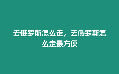 去俄羅斯怎么走，去俄羅斯怎么走最方便