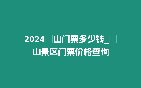 2024崀山門票多少錢_崀山景區(qū)門票價(jià)格查詢