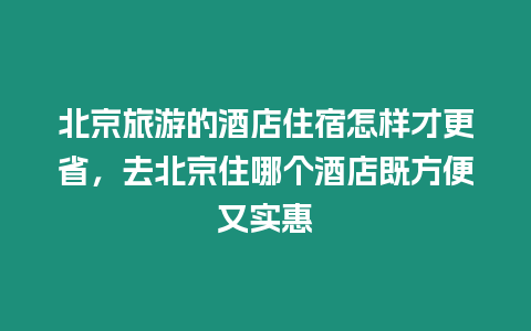 北京旅游的酒店住宿怎樣才更省，去北京住哪個酒店既方便又實惠