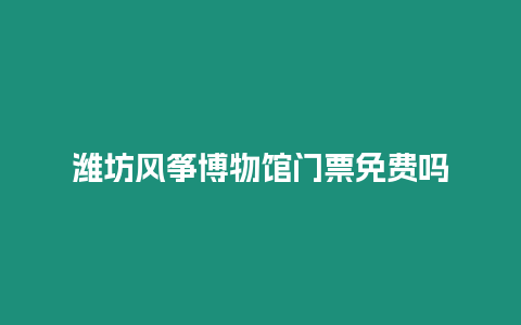 濰坊風(fēng)箏博物館門票免費(fèi)嗎