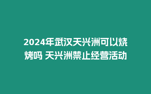 2024年武漢天興洲可以燒烤嗎 天興洲禁止經(jīng)營(yíng)活動(dòng)