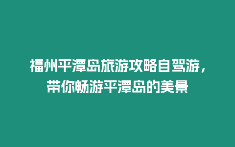 福州平潭島旅游攻略自駕游，帶你暢游平潭島的美景