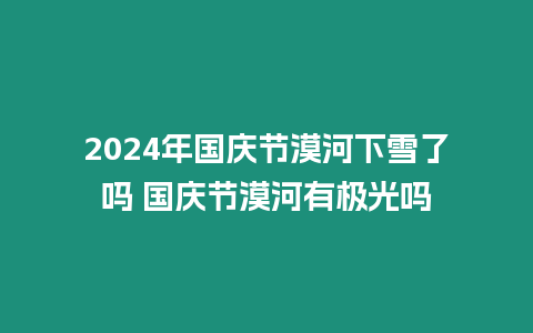 2024年國慶節(jié)漠河下雪了嗎 國慶節(jié)漠河有極光嗎