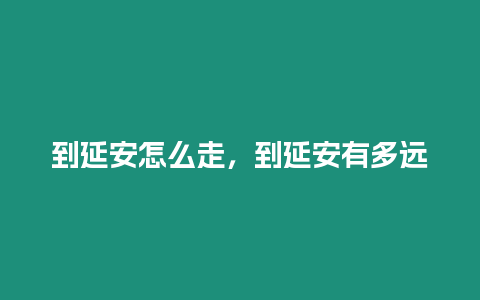到延安怎么走，到延安有多遠