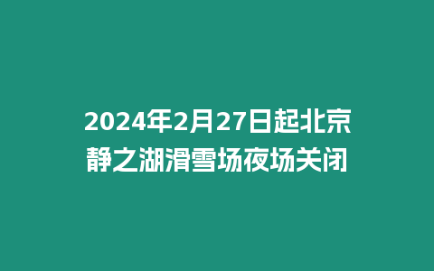 2024年2月27日起北京靜之湖滑雪場(chǎng)夜場(chǎng)關(guān)閉