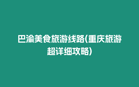 巴渝美食旅游線路(重慶旅游超詳細攻略)