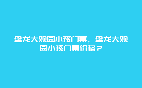 盤龍大觀園小孩門票，盤龍大觀園小孩門票價格？