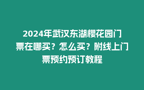2024年武漢東湖櫻花園門票在哪買？怎么買？附線上門票預約預訂教程